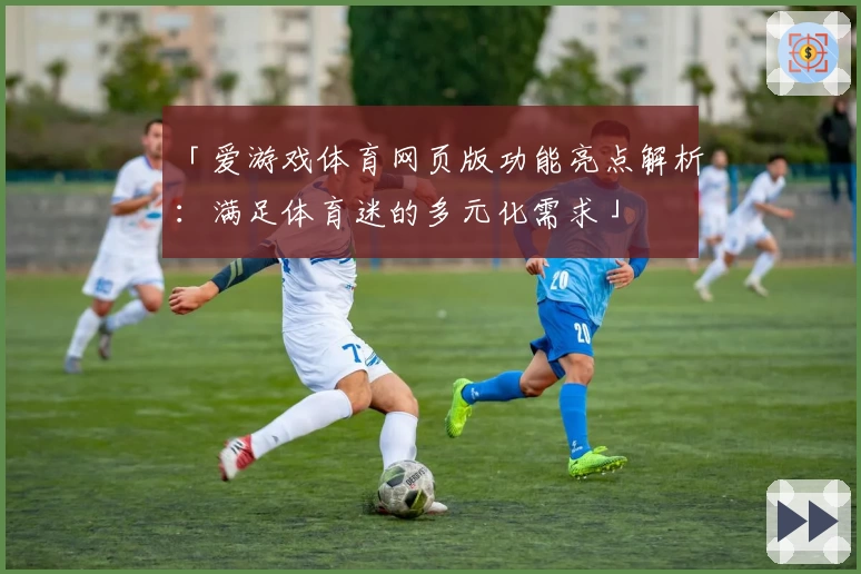 「爱游戏体育网页版功能亮点解析：满足体育迷的多元化需求」