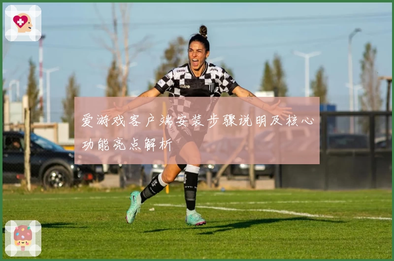 爱游戏客户端安装步骤说明及核心功能亮点解析