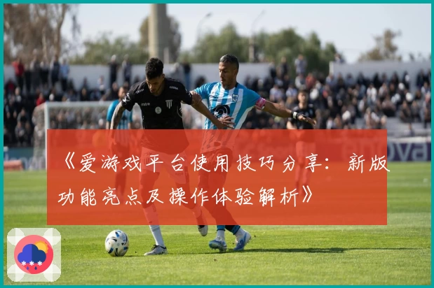 《爱游戏平台使用技巧分享：新版功能亮点及操作体验解析》