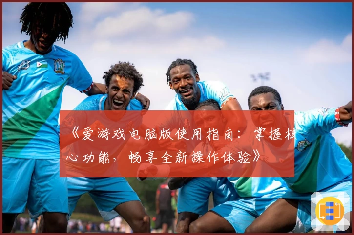 《爱游戏电脑版使用指南：掌握核心功能，畅享全新操作体验》