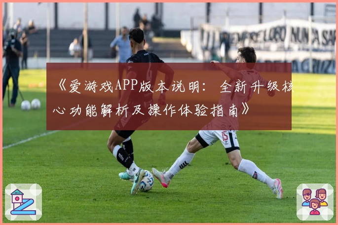 《爱游戏APP版本说明：全新升级核心功能解析及操作体验指南》