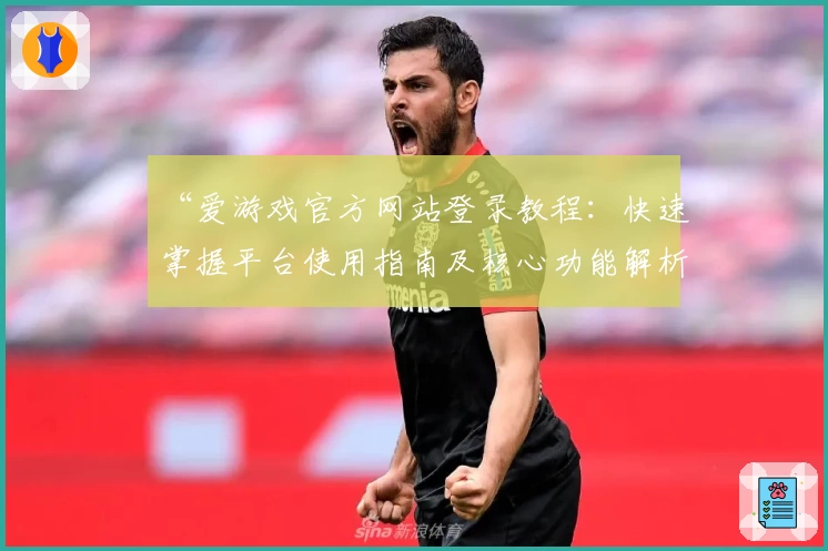 “爱游戏官方网站登录教程：快速掌握平台使用指南及核心功能解析”