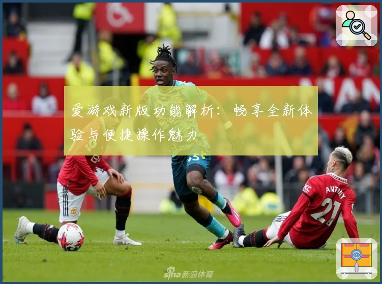爱游戏新版功能解析：畅享全新体验与便捷操作魅力
