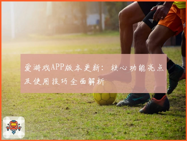 爱游戏APP版本更新：核心功能亮点及使用技巧全面解析