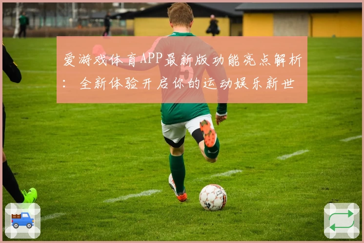 爱游戏体育APP最新版功能亮点解析：全新体验开启你的运动娱乐新世界
