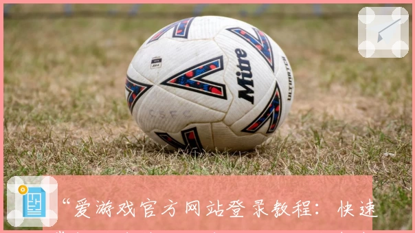 “爱游戏官方网站登录教程：快速掌握平台使用指南及核心功能解析”