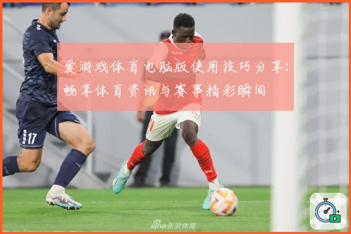 爱游戏体育电脑版使用技巧分享：畅享体育资讯与赛事精彩瞬间