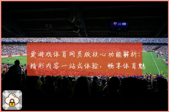 爱游戏体育网页版核心功能解析：精彩内容一站式体验，畅享体育魅力新选择
