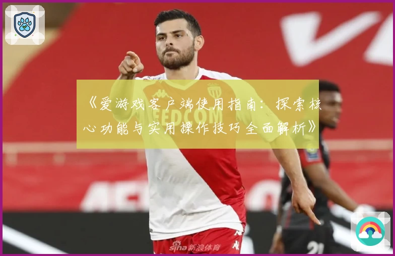 《爱游戏客户端使用指南：探索核心功能与实用操作技巧全面解析》