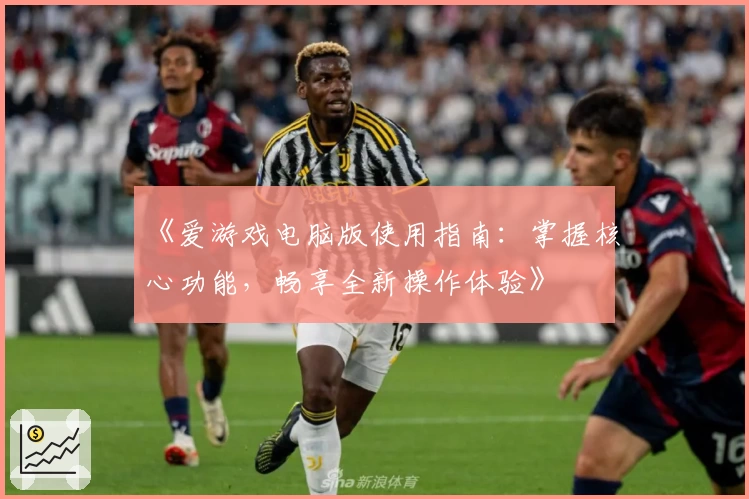 《爱游戏电脑版使用指南：掌握核心功能，畅享全新操作体验》