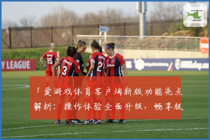 「爱游戏体育客户端新版功能亮点解析：操作体验全面升级，畅享极致体育乐趣」