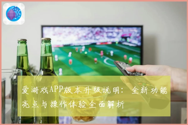 爱游戏APP版本升级说明：全新功能亮点与操作体验全面解析