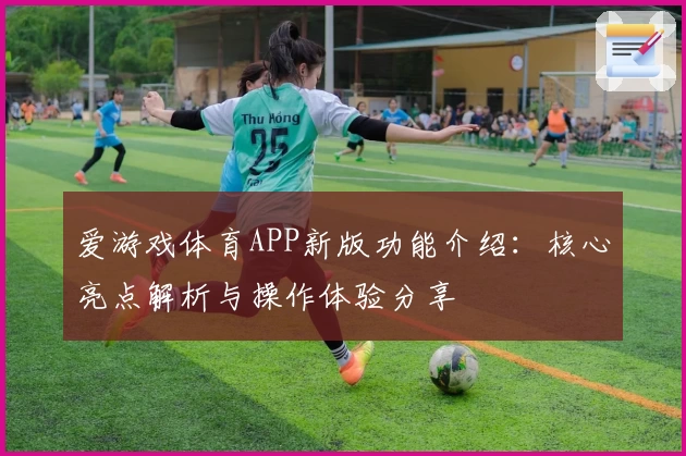 爱游戏体育APP新版功能介绍：核心亮点解析与操作体验分享