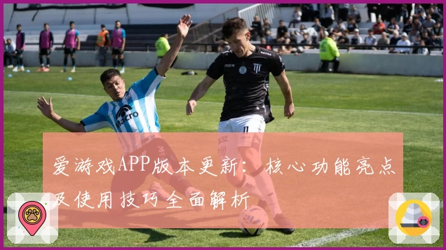 爱游戏APP版本更新：核心功能亮点及使用技巧全面解析