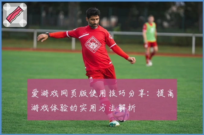 爱游戏网页版使用技巧分享：提高游戏体验的实用方法解析