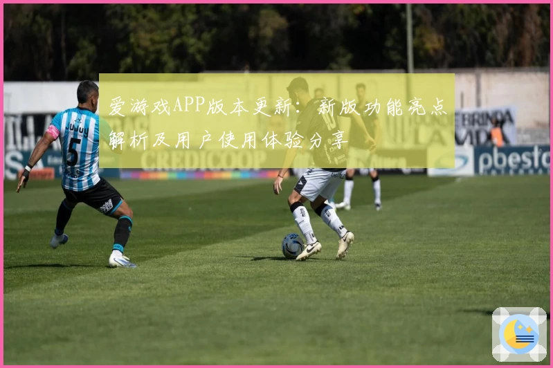爱游戏APP版本更新：新版功能亮点解析及用户使用体验分享