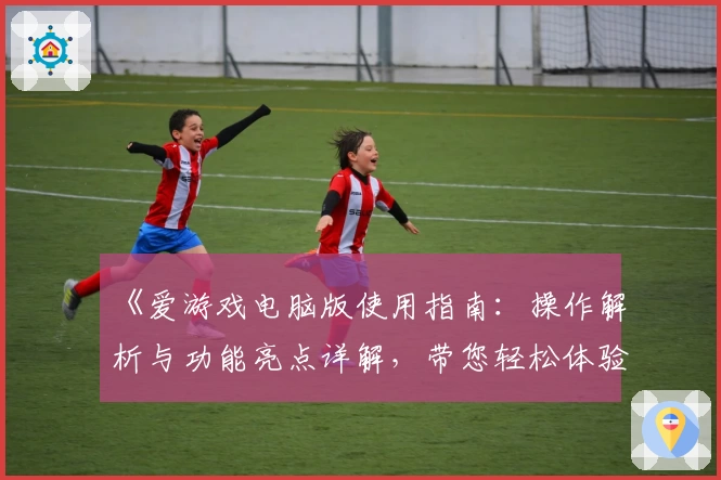 《爱游戏电脑版使用指南：操作解析与功能亮点详解，带您轻松体验全新游戏魅力》