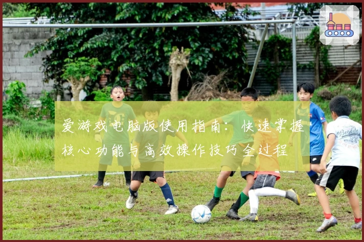 爱游戏电脑版使用指南：快速掌握核心功能与高效操作技巧全过程