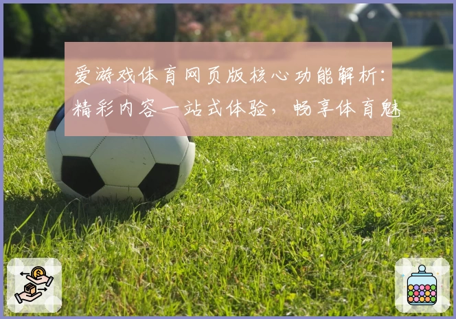 爱游戏体育网页版核心功能解析：精彩内容一站式体验，畅享体育魅力新选择