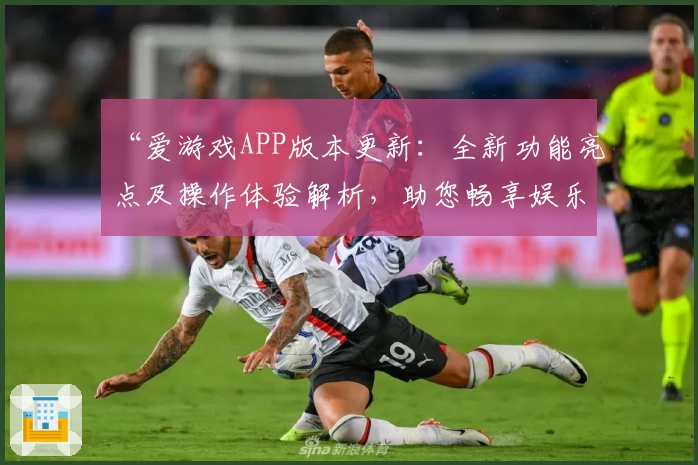 “爱游戏APP版本更新：全新功能亮点及操作体验解析，助您畅享娱乐新方式”