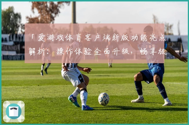 「爱游戏体育客户端新版功能亮点解析：操作体验全面升级，畅享极致体育乐趣」