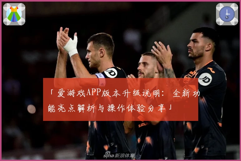 「爱游戏APP版本升级说明：全新功能亮点解析与操作体验分享」