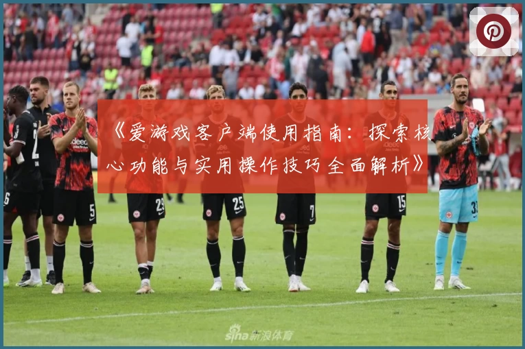 《爱游戏客户端使用指南：探索核心功能与实用操作技巧全面解析》