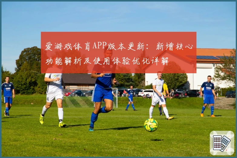 爱游戏体育APP版本更新：新增核心功能解析及使用体验优化详解