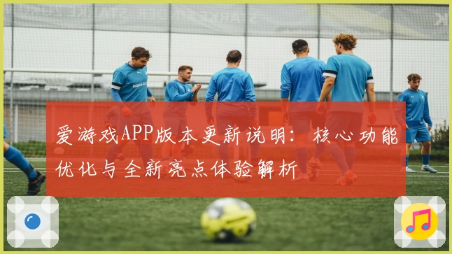 爱游戏APP版本更新说明：核心功能优化与全新亮点体验解析