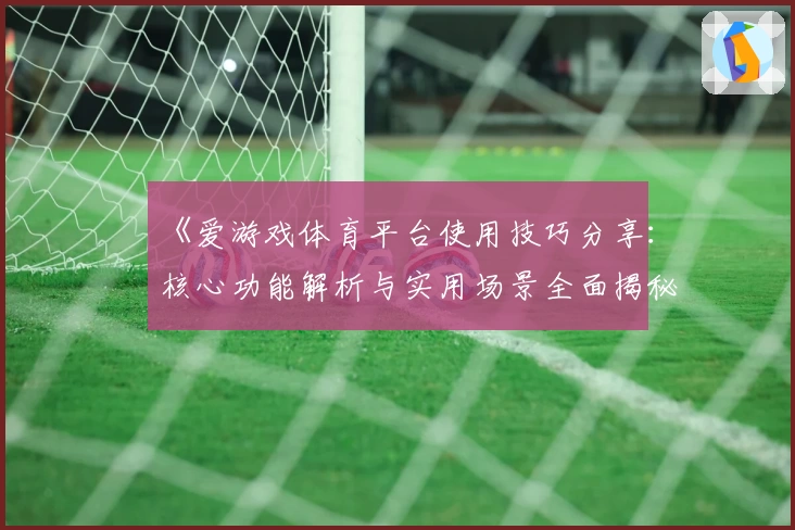 《爱游戏体育平台使用技巧分享：核心功能解析与实用场景全面揭秘》