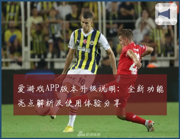 爱游戏APP版本升级说明：全新功能亮点解析及使用体验分享