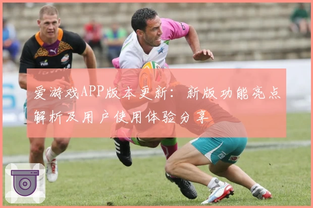 爱游戏APP版本更新：新版功能亮点解析及用户使用体验分享